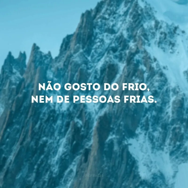 Não gosto do frio, nem de pessoas frias.
