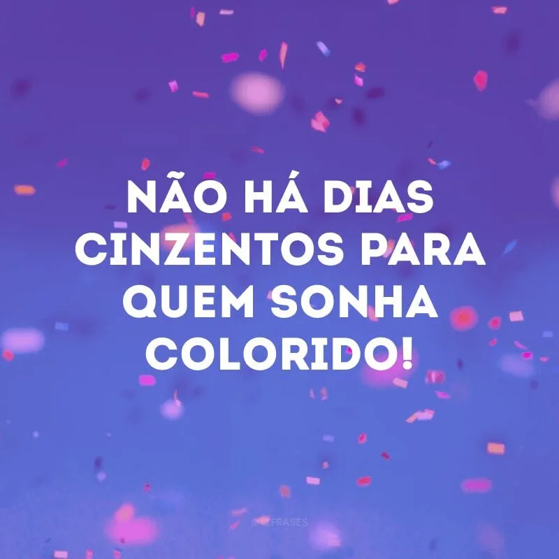 Não há dias cinzentos para quem sonha colorido!

