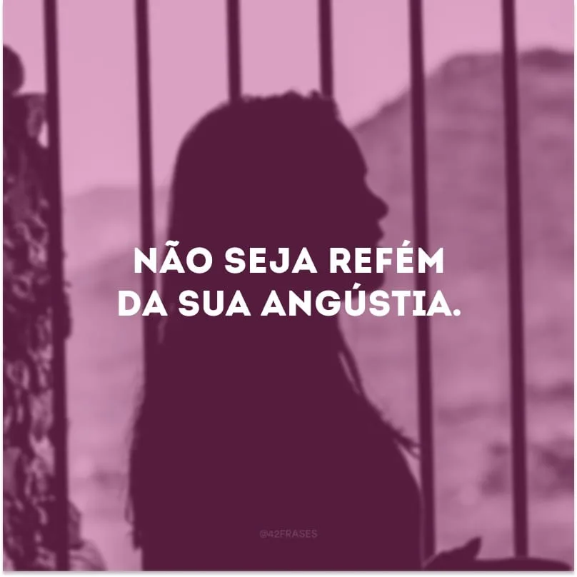 Não seja refém da sua angústia. 