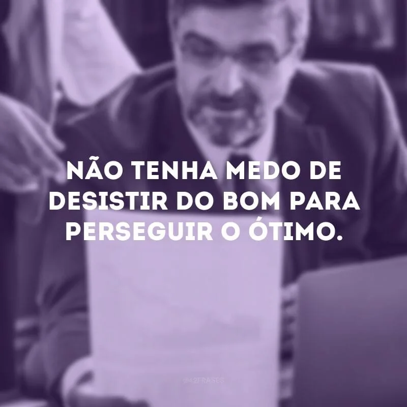 Não tenha medo de desistir do bom para perseguir o ótimo.