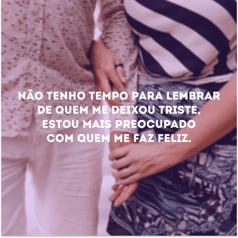 Não tenho tempo para lembrar de quem me deixou triste, estou mais preocupado com quem me faz feliz.