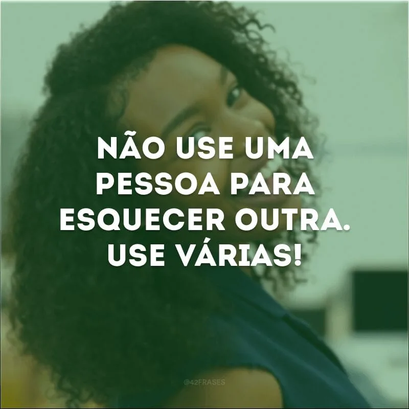 Não use uma pessoa para esquecer outra. Use várias!