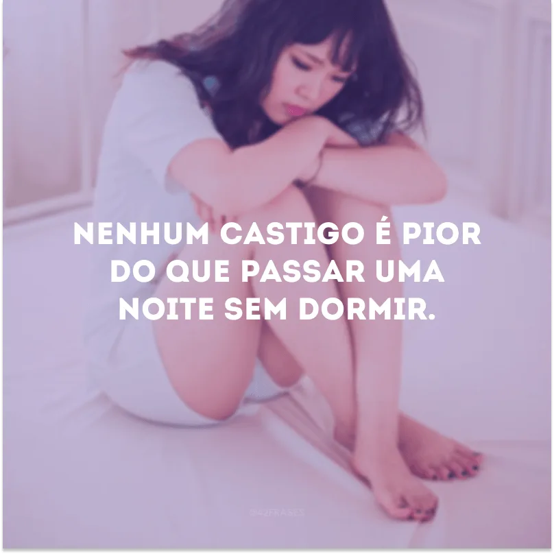 Nenhum castigo é pior do que passar uma noite sem dormir.