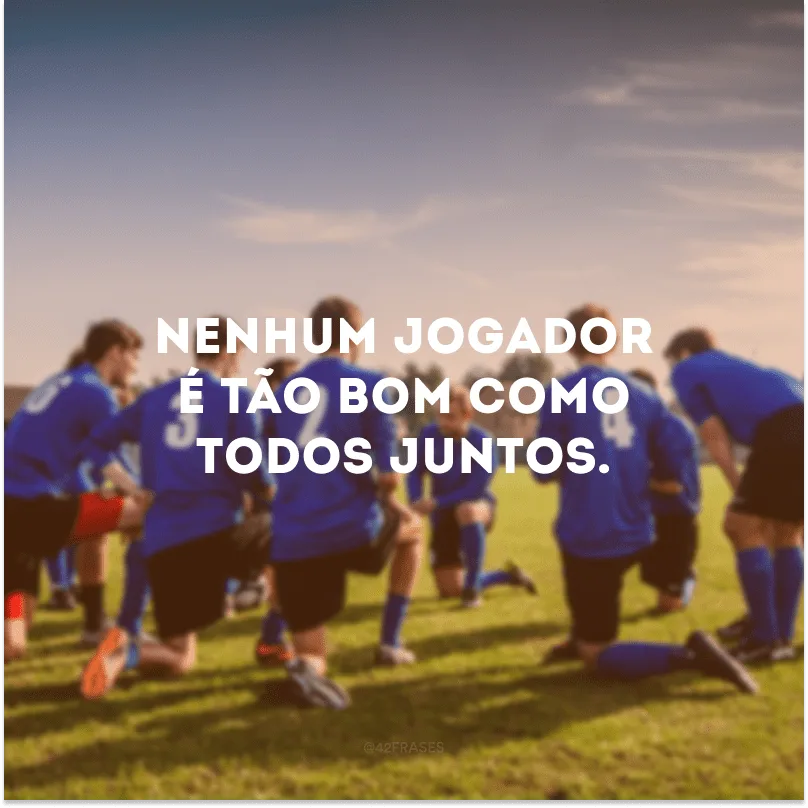 Nenhum jogador é tão bom como todos juntos. 