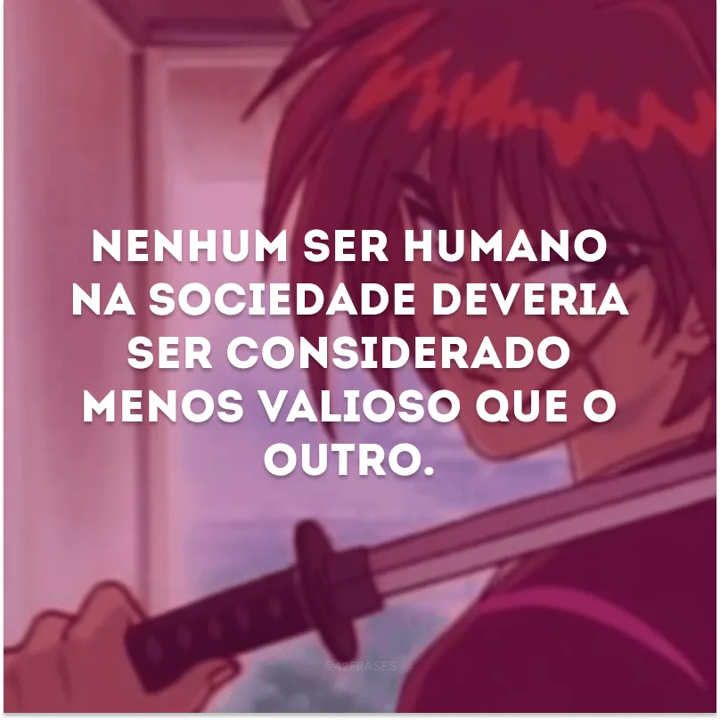 Nenhum ser humano na sociedade deveria ser considerado menos valioso que o outro.