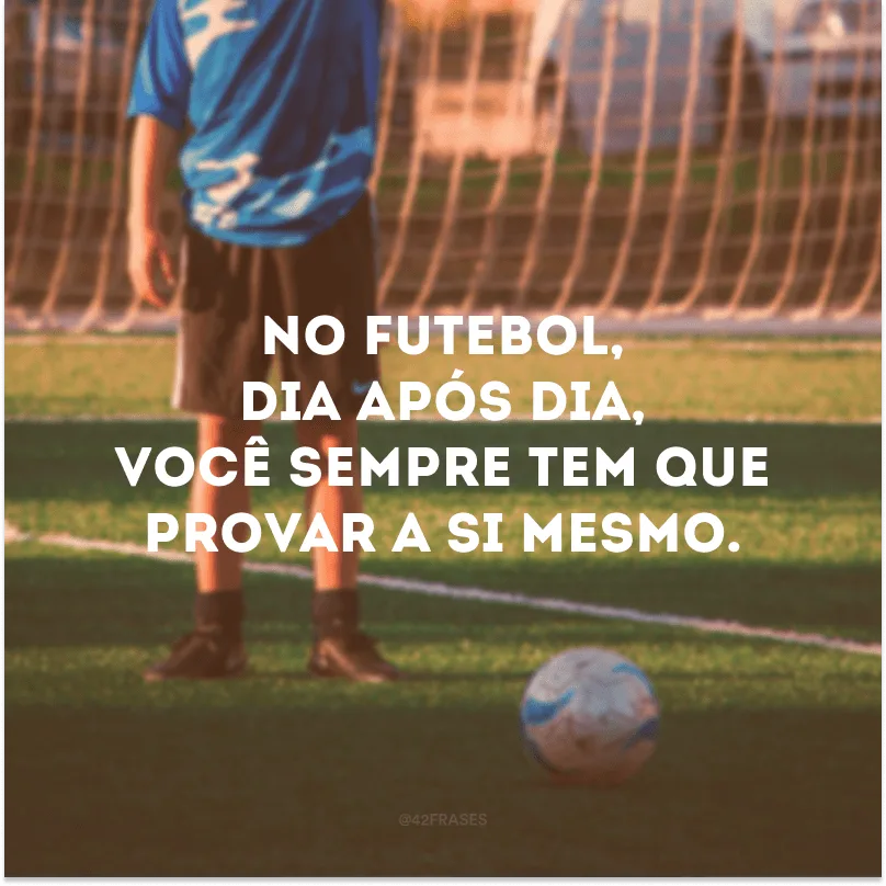 No futebol, dia após dia, você sempre tem que provar a si mesmo. 