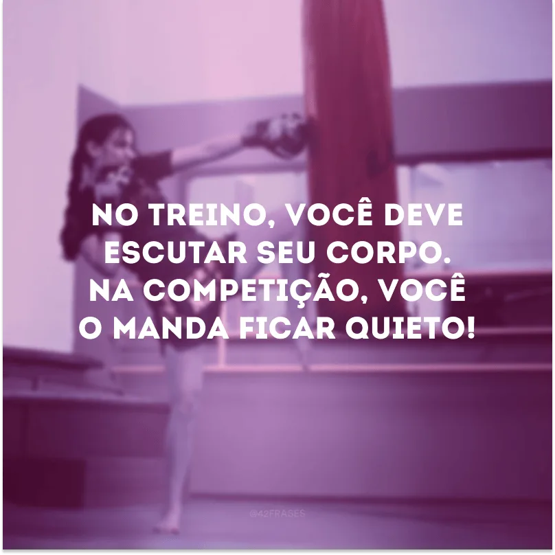 No treino, você deve escutar seu corpo. Na competição, você o manda ficar quieto! 