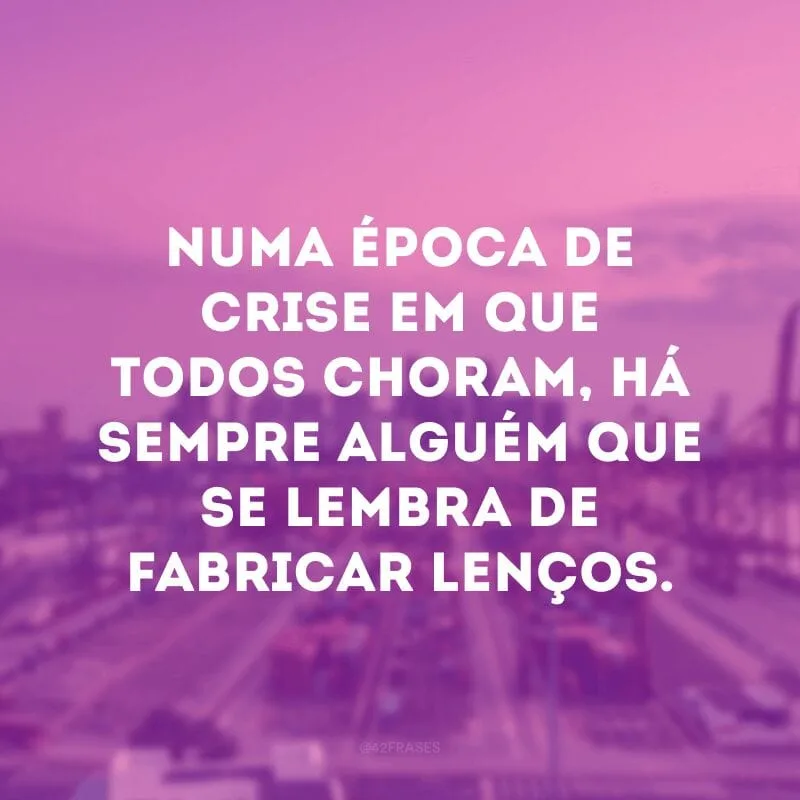 Numa época de crise em que todos choram, há sempre alguém que se lembra de fabricar lenços.