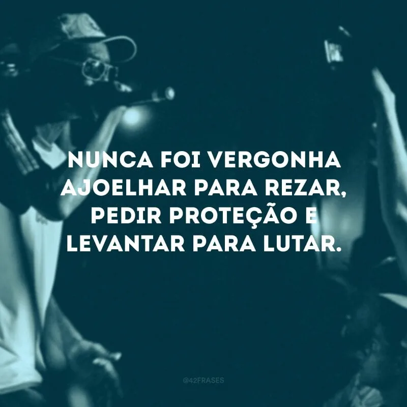 Nunca foi vergonha ajoelhar para rezar, pedir proteção e levantar para lutar. 