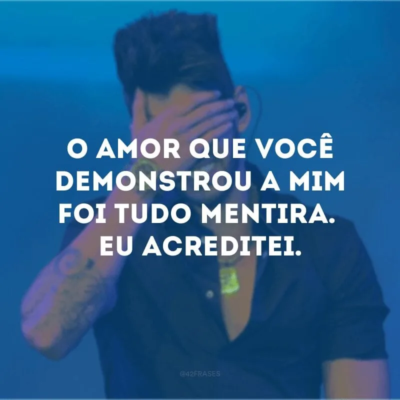 O amor que você demonstrou a mim foi tudo mentira. Eu acreditei.