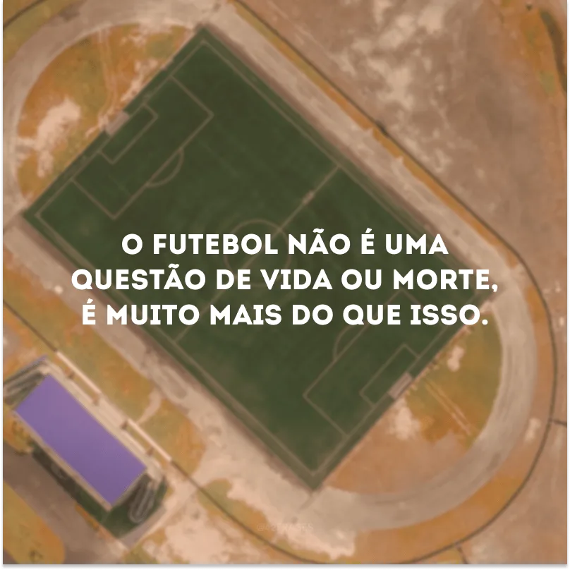 O futebol não é uma questão de vida ou morte, é muito mais do que isso. 