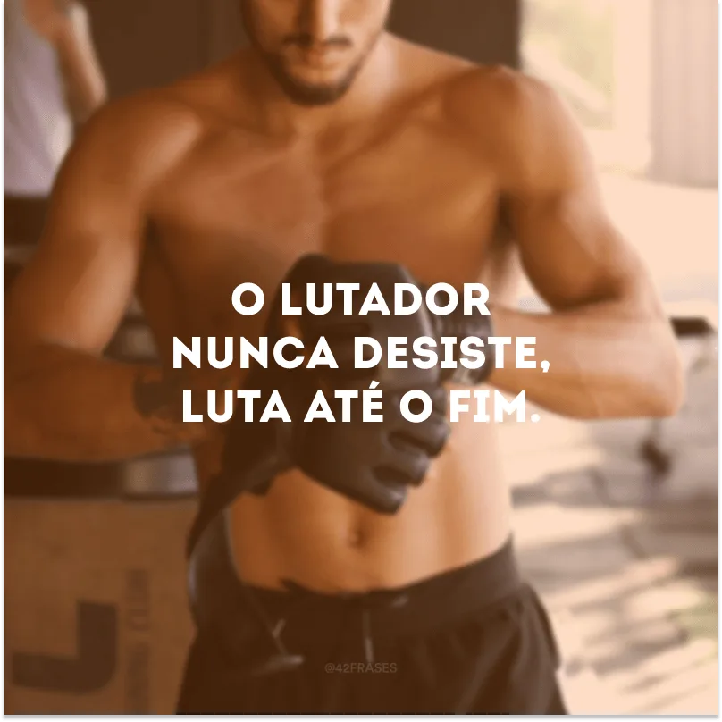 O lutador nunca desiste, luta até o fim.