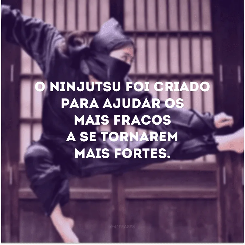 O ninjutsu foi criado para ajudar os mais fracos a se tornarem mais fortes.