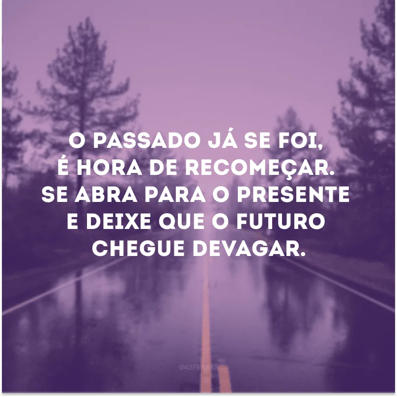 O passado já se foi, é hora de recomeçar. Se abra para o presente e deixe que o futuro chegue devagar. 
