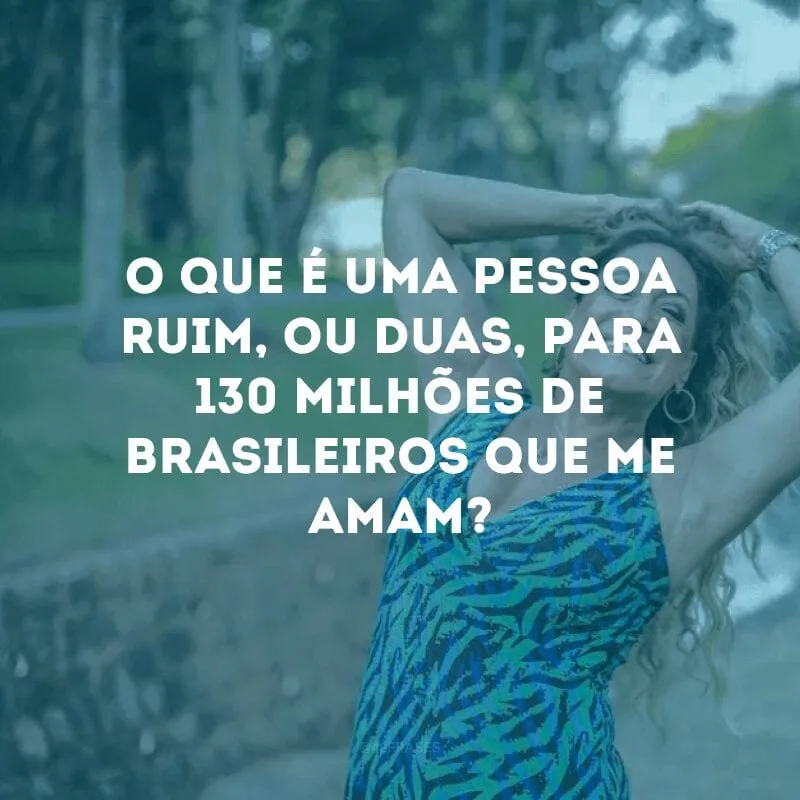 O que é uma pessoa ruim, ou duas, para 130 milhões de brasileiros que me amam?
