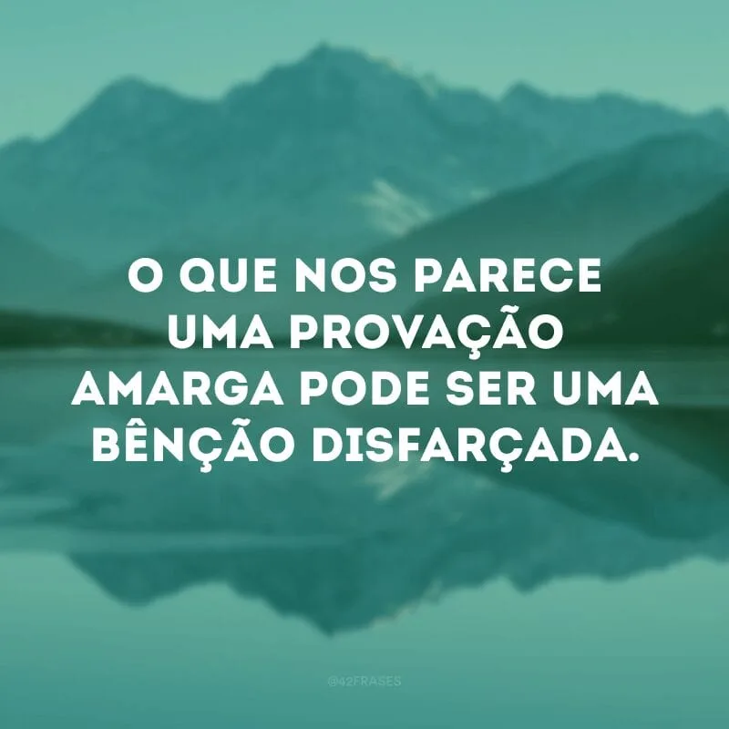 O que nos parece uma provação amarga pode ser uma bênção disfarçada.
