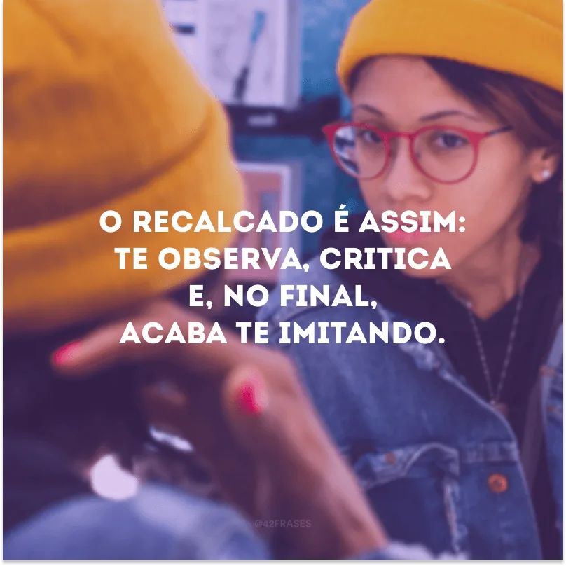 O recalcado é assim: te observa, critica e, no final, acaba te imitando.