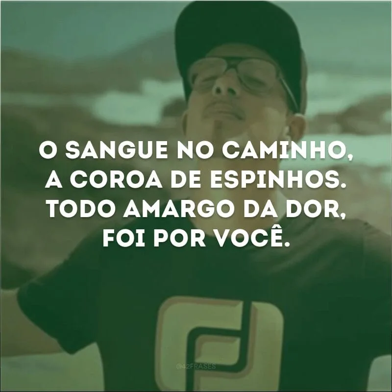 O sangue no caminho, a coroa de espinhos. Todo amargo da dor, foi por você. 