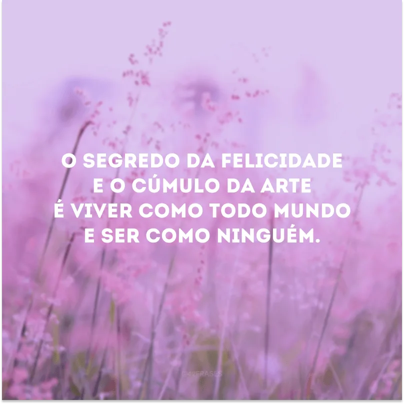 O segredo da felicidade e o cúmulo da arte é viver como todo mundo e ser como ninguém.