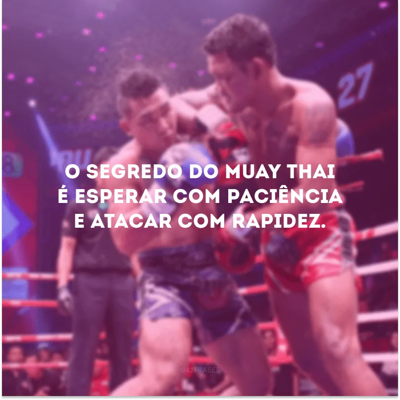 O segredo do Muay Thai é esperar com paciência e atacar com rapidez.