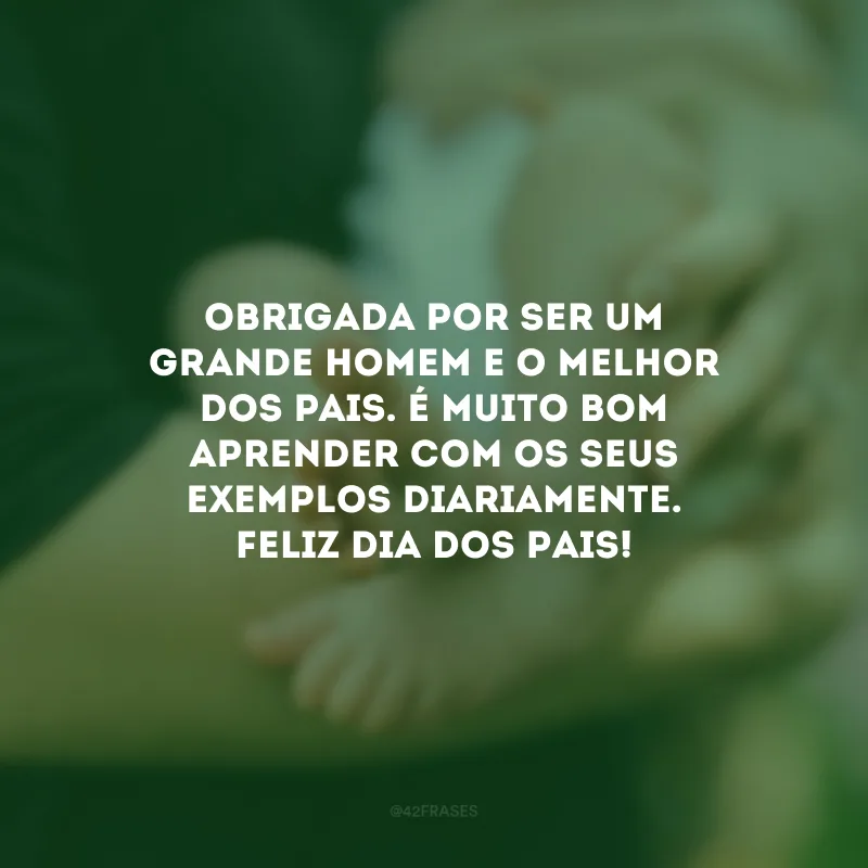 Obrigada por ser um grande homem e o melhor dos pais. É muito bom aprender com os seus exemplos diariamente. Feliz Dia dos Pais!