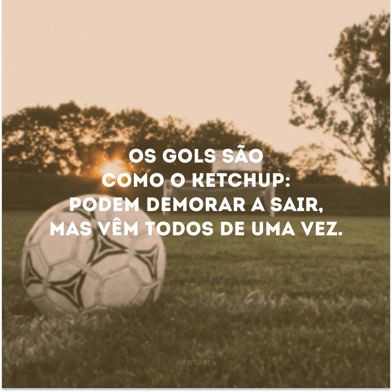 Os gols são como o ketchup: podem demorar a sair, mas vêm todos de uma vez. 