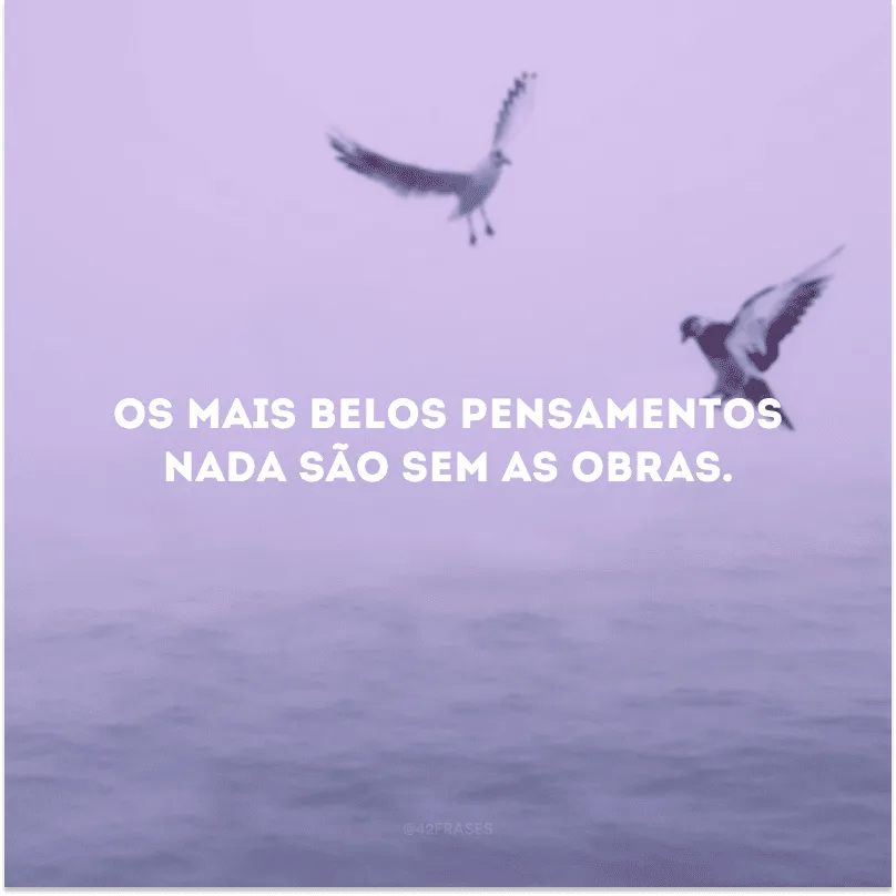 Os mais belos pensamentos nada são sem as obras.