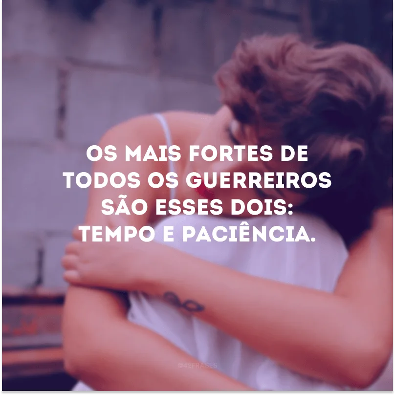 Os mais fortes de todos os guerreiros são esses dois: tempo e paciência. 