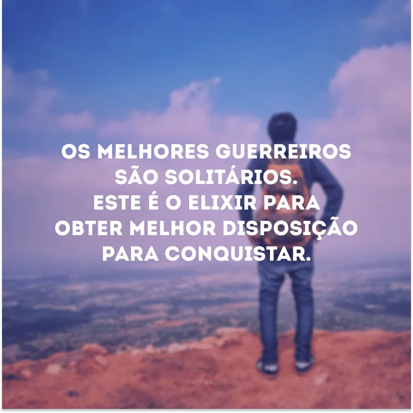 Os melhores guerreiros são solitários. Este é o elixir para obter melhor disposição para conquistar.