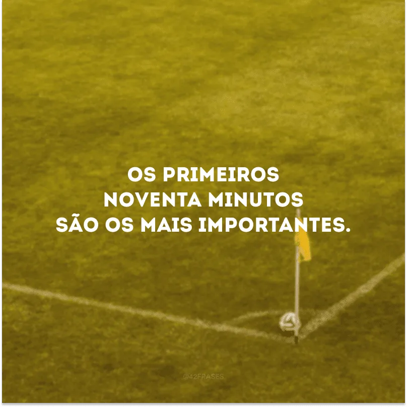 Os primeiros noventa minutos são os mais importantes. 
