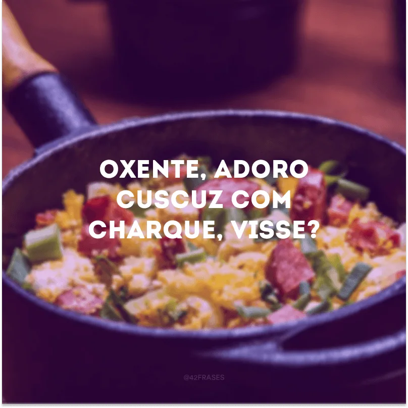 Oxente, adoro cuscuz com charque, visse? 