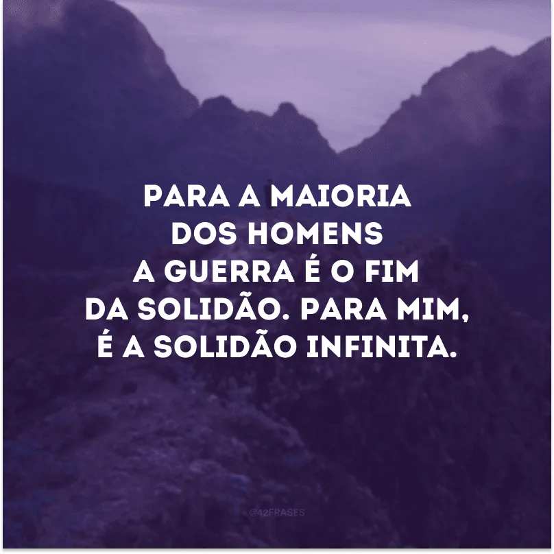 Para a maioria dos homens a guerra é o fim da solidão. Para mim, é a solidão infinita. 