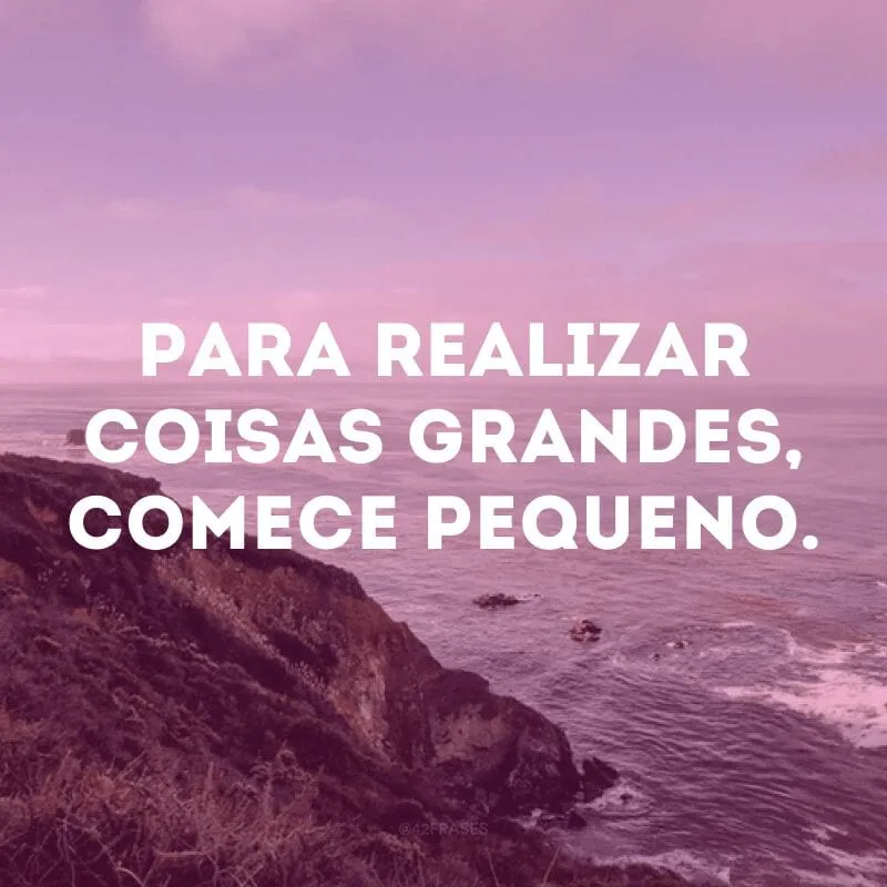 Para realizar coisas grandes, comece pequeno.