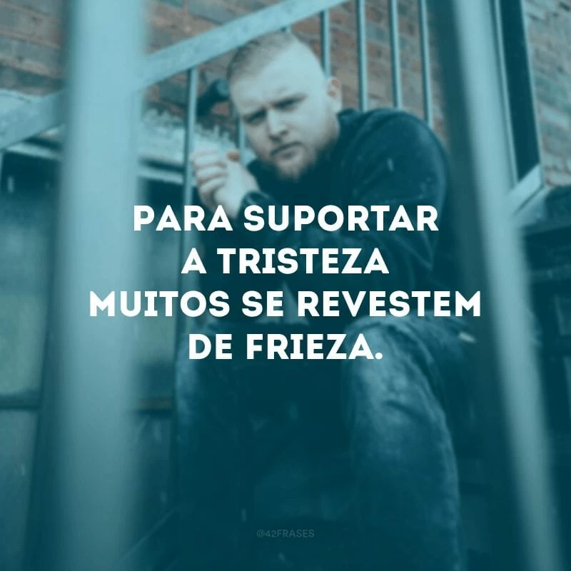 Para suportar a tristeza muitos se revestem de frieza.
