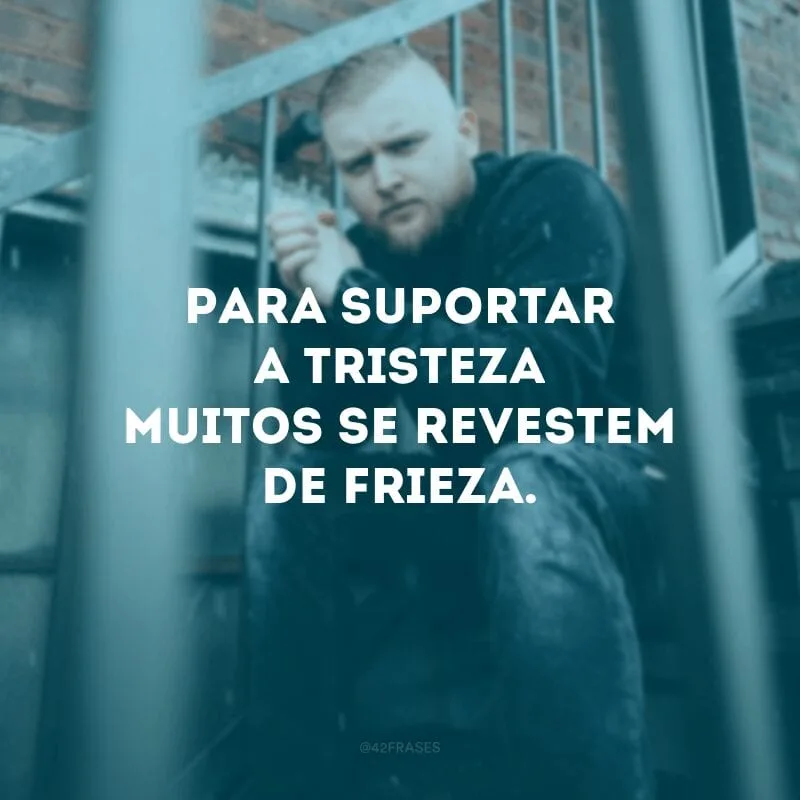 Para suportar a tristeza muitos se revestem de frieza.