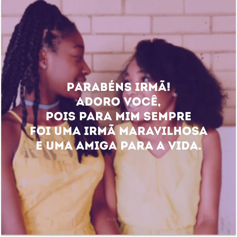 Parabéns irmã! Adoro você, pois para mim sempre foi uma irmã maravilhosa e uma amiga para a vida.
