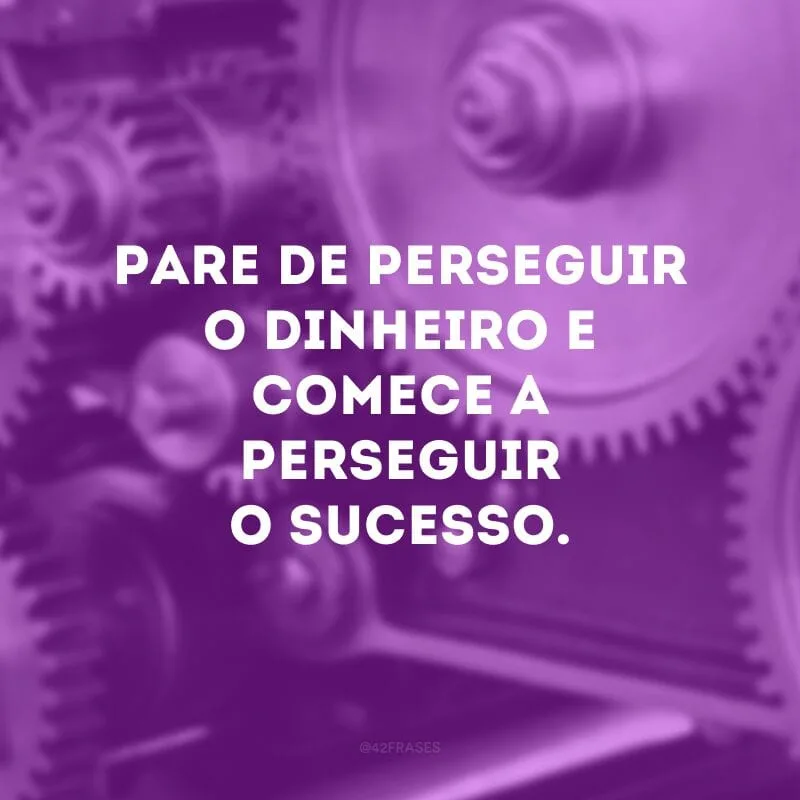 Pare de perseguir o dinheiro e comece a perseguir o sucesso.