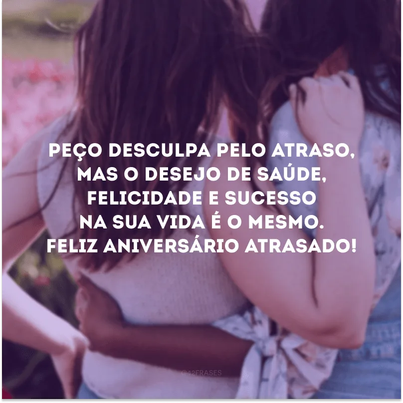 Peço desculpa pelo atraso, mas o desejo de saúde, felicidade e sucesso na sua vida é o mesmo. Feliz aniversário atrasado!