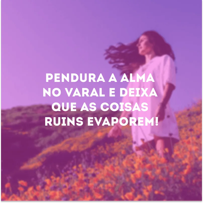Pendura a alma no varal e deixa que as coisas ruins evaporem!