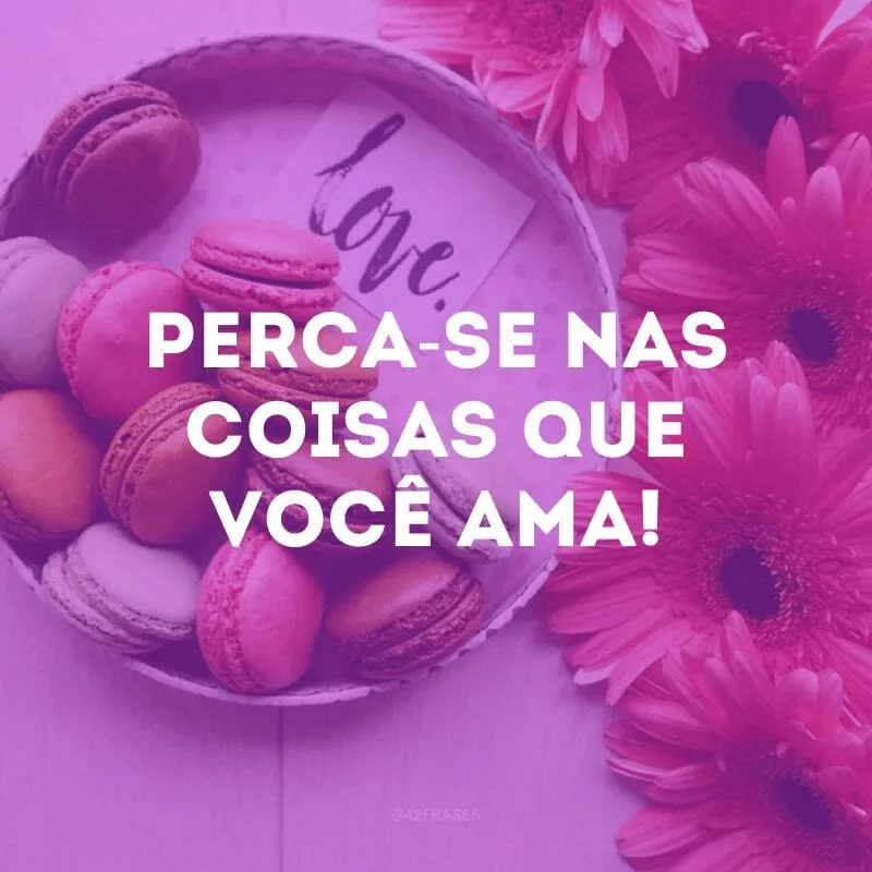 Perca-se nas coisas que você ama! 