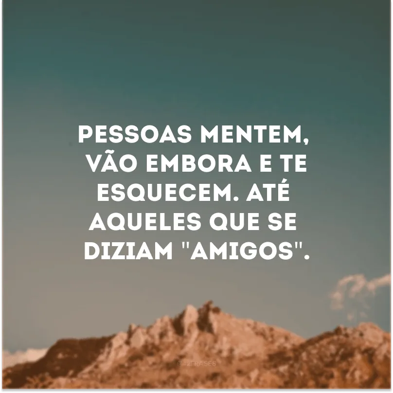 Pessoas mentem, vão embora e te esquecem. Até aqueles que se diziam \"amigos\". 