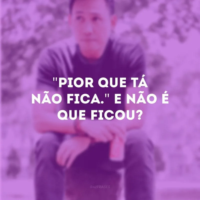 \"Pior que tá não fica.\" E não é que ficou?