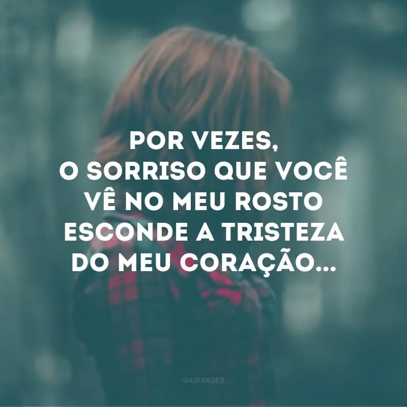 Por vezes, o sorriso que você vê no meu rosto esconde a tristeza do meu coração...