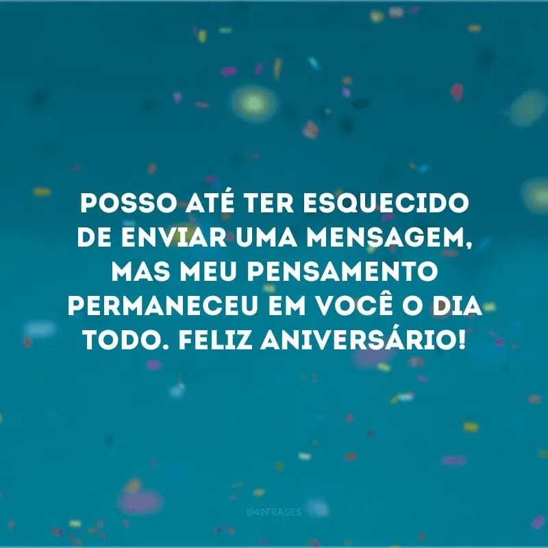 Posso até ter esquecido de enviar uma mensagem, mas meu pensamento permaneceu em você o dia todo. Feliz aniversário!