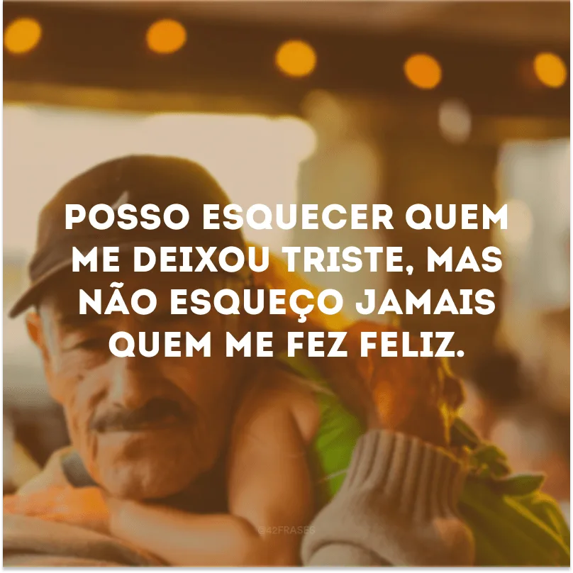 Posso esquecer quem me deixou triste, mas não esqueço jamais quem me fez feliz.
