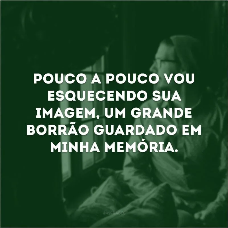 Pouco a pouco vou esquecendo sua imagem, um grande borrão guardado em minha memória. 