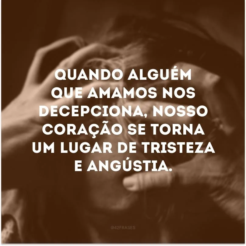 Quando alguém que amamos nos decepciona, nosso coração se torna um lugar de tristeza e angústia. 