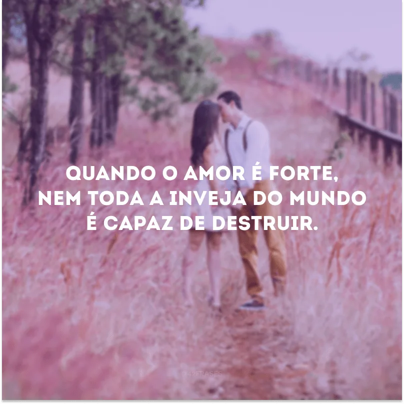 Quando o amor é forte, nem toda a inveja do mundo é capaz de destruir.