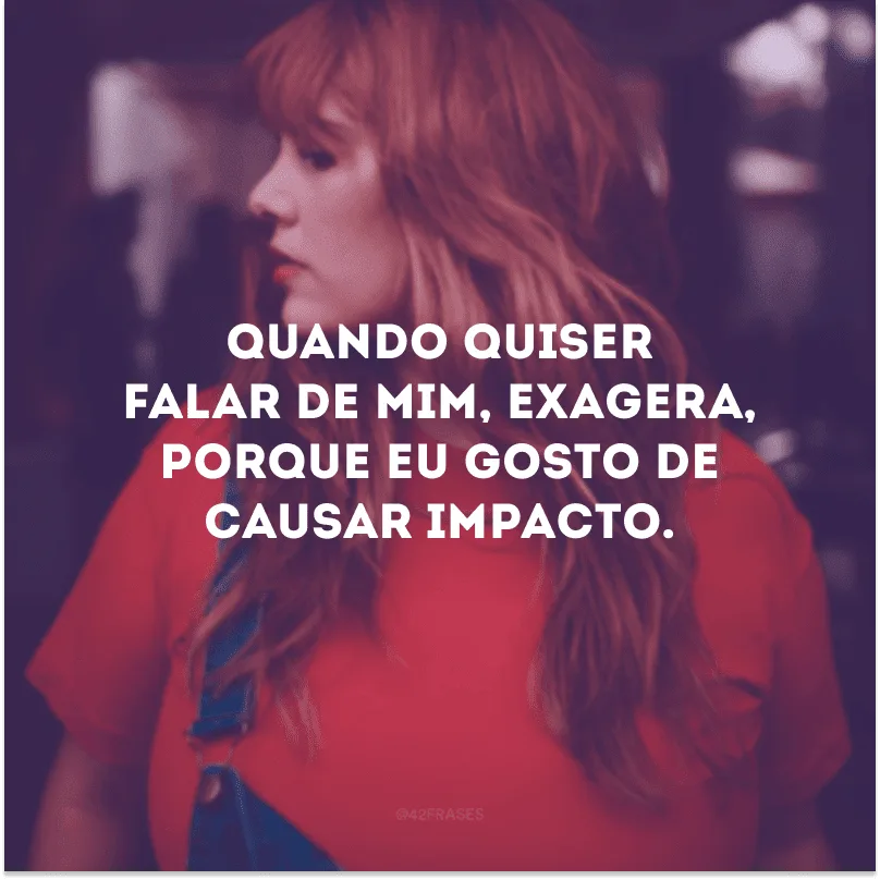 Quando quiser falar de mim, exagera, porque eu gosto de causar impacto.