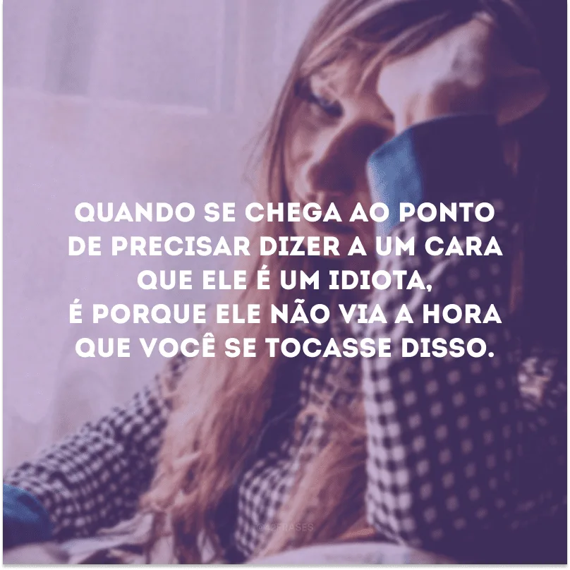 Quando se chega ao ponto de precisar dizer a um cara que ele é um idiota, é porque ele não via a hora que você se tocasse disso.